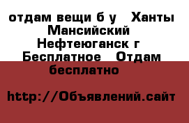 отдам вещи б/у - Ханты-Мансийский, Нефтеюганск г. Бесплатное » Отдам бесплатно   